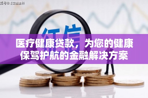 西华医疗健康贷款，为您的健康保驾护航的金融解决方案