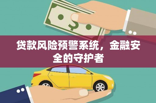 西华贷款风险预警系统，金融安全的守护者