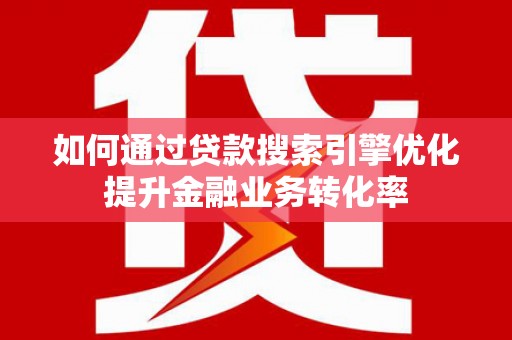 西华如何通过贷款搜索引擎优化提升金融业务转化率