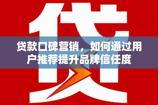 西华贷款口碑营销，如何通过用户推荐提升品牌信任度