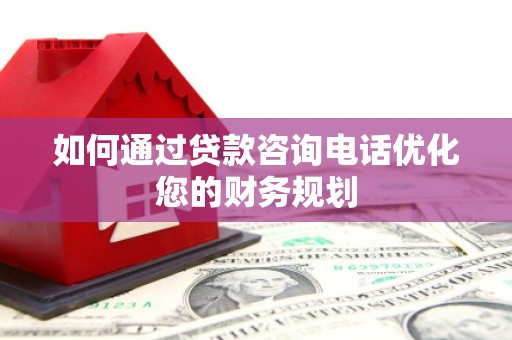 西华如何通过贷款咨询电话优化您的财务规划