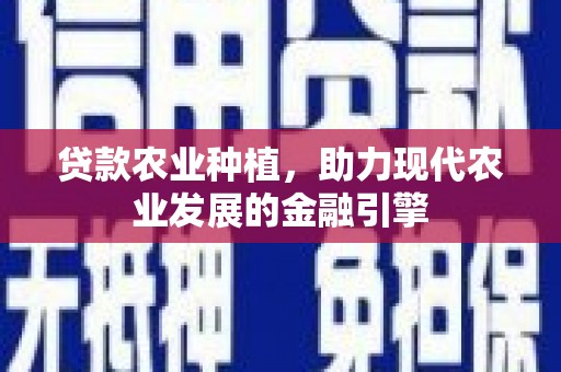西华贷款农业种植，助力现代农业发展的金融引擎