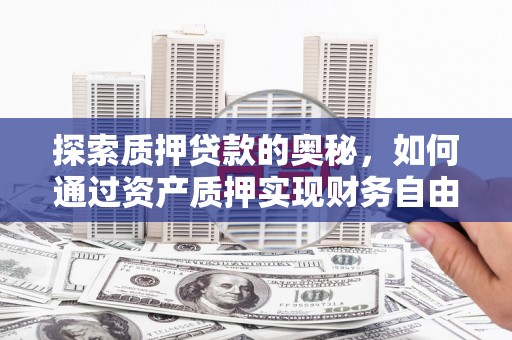 西华探索质押贷款的奥秘，如何通过资产质押实现财务自由