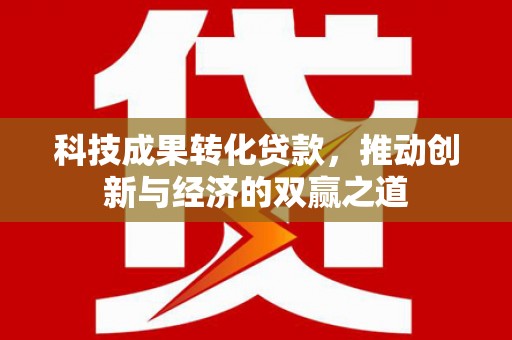 西华科技成果转化贷款，推动创新与经济的双赢之道