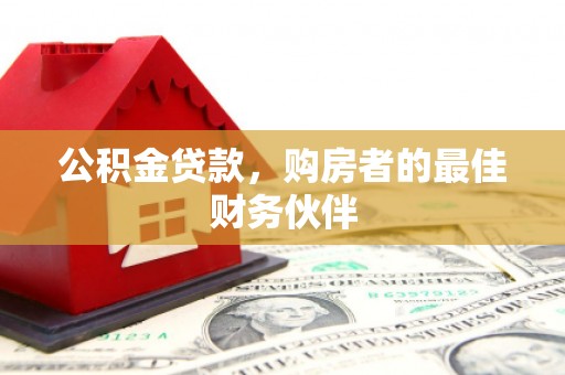 西华公积金贷款，购房者的最佳财务伙伴