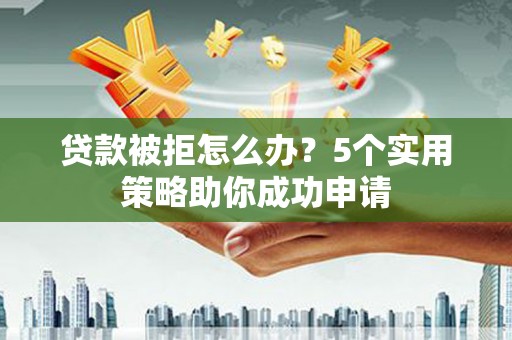 西华贷款被拒怎么办？5个实用策略助你成功申请