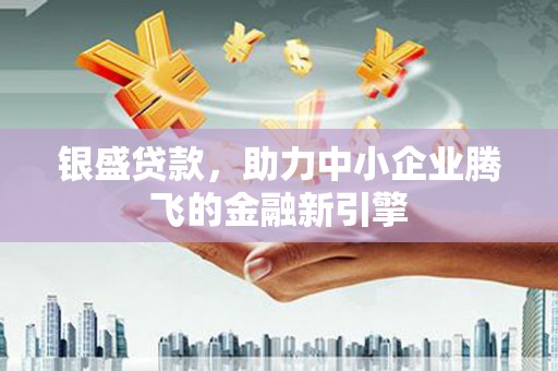 西华银盛贷款，助力中小企业腾飞的金融新引擎