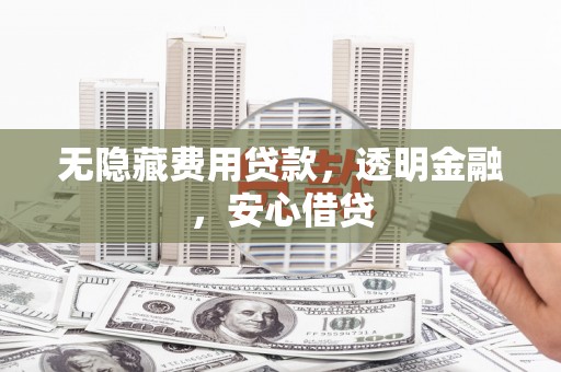 西华无隐藏费用贷款，透明金融，安心借贷