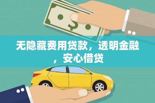 西华无隐藏费用贷款，透明金融，安心借贷