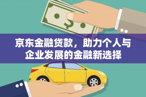 西华京东金融贷款，助力个人与企业发展的金融新选择