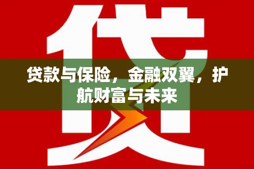 西华贷款与保险，金融双翼，护航财富与未来