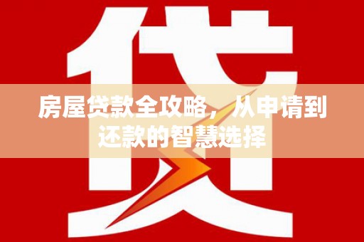 西华房屋贷款全攻略，从申请到还款的智慧选择