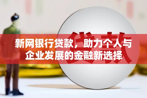 西华新网银行贷款，助力个人与企业发展的金融新选择