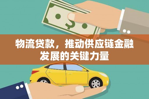 西华物流贷款，推动供应链金融发展的关键力量