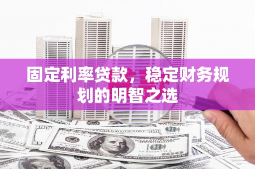 西华固定利率贷款，稳定财务规划的明智之选