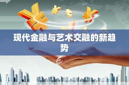 西华现代金融与艺术交融的新趋势