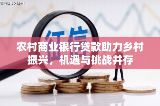 西华农村商业银行贷款助力乡村振兴，机遇与挑战并存