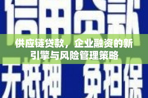 西华供应链贷款，企业融资的新引擎与风险管理策略