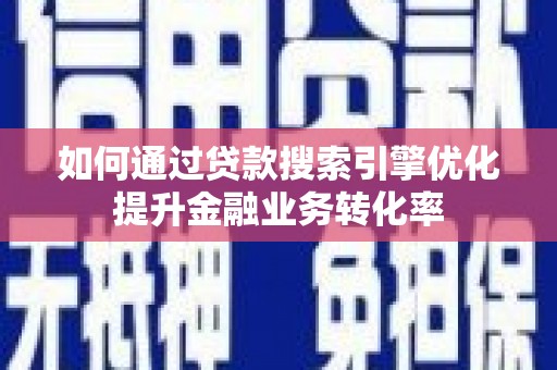 西华如何通过贷款搜索引擎优化提升金融业务转化率