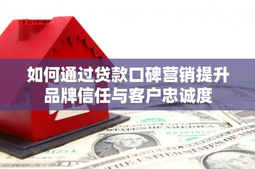 西华如何通过贷款口碑营销提升品牌信任与客户忠诚度