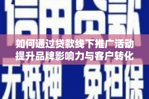 西华如何通过贷款线下推广活动提升品牌影响力与客户转化率