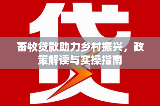 西华畜牧贷款助力乡村振兴，政策解读与实操指南