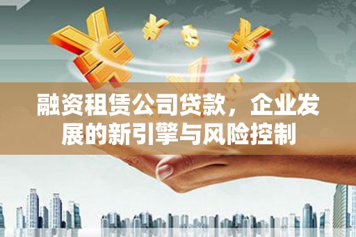 西华融资租赁公司贷款，企业发展的新引擎与风险控制