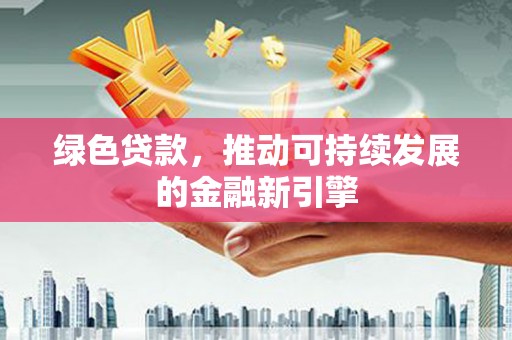 西华绿色贷款，推动可持续发展的金融新引擎