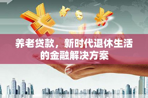 西华养老贷款，新时代退休生活的金融解决方案