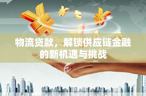 西华物流贷款，解锁供应链金融的新机遇与挑战