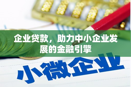 西华企业贷款，助力中小企业发展的金融引擎