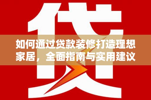 西华如何通过贷款装修打造理想家居，全面指南与实用建议