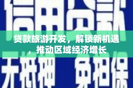 西华贷款旅游开发，解锁新机遇，推动区域经济增长