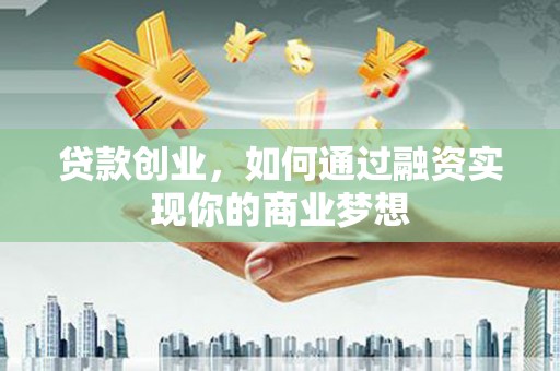 西华贷款创业，如何通过融资实现你的商业梦想