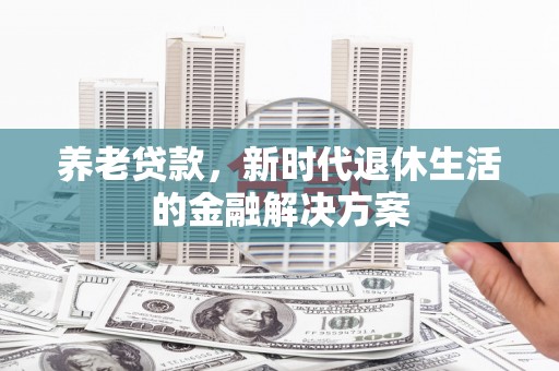 西华养老贷款，新时代退休生活的金融解决方案
