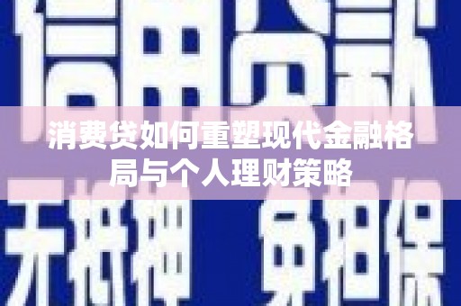 西华消费贷如何重塑现代金融格局与个人理财策略