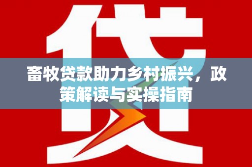 西华畜牧贷款助力乡村振兴，政策解读与实操指南