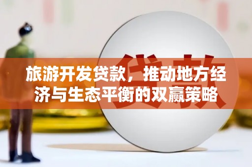 西华旅游开发贷款，推动地方经济与生态平衡的双赢策略