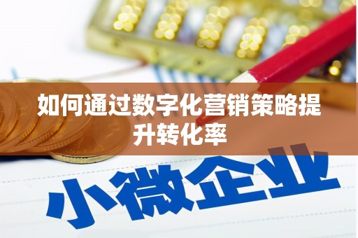 西华如何通过数字化营销策略提升转化率