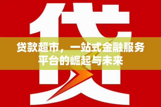 西华贷款超市，一站式金融服务平台的崛起与未来