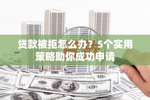 西华贷款被拒怎么办？5个实用策略助你成功申请