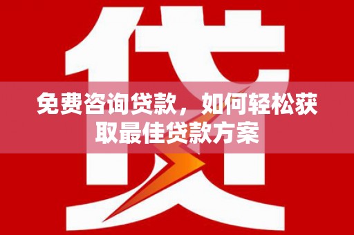 西华免费咨询贷款，如何轻松获取最佳贷款方案