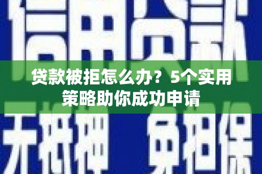 西华贷款被拒怎么办？5个实用策略助你成功申请