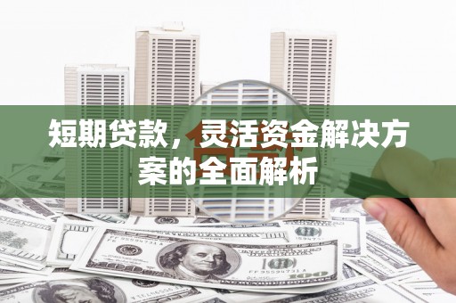 西华短期贷款，灵活资金解决方案的全面解析