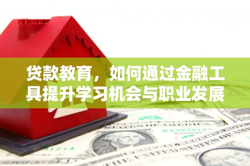 西华贷款教育，如何通过金融工具提升学习机会与职业发展