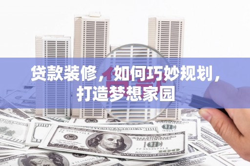 西华贷款装修，如何巧妙规划，打造梦想家园