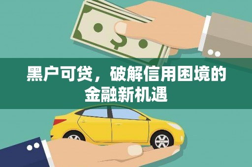 西华黑户可贷，破解信用困境的金融新机遇