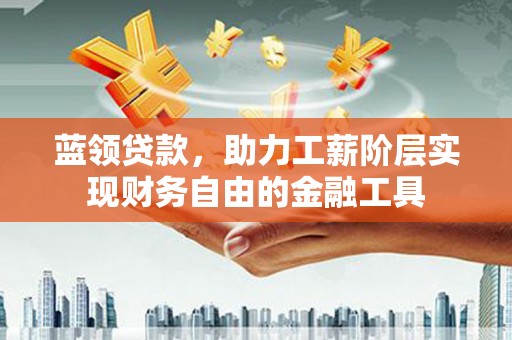 西华蓝领贷款，助力工薪阶层实现财务自由的金融工具