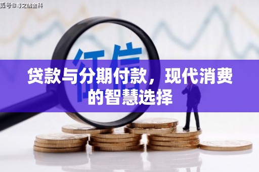 西华贷款与分期付款，现代消费的智慧选择