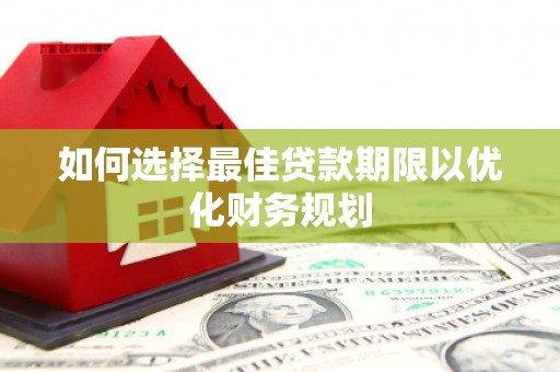 西华如何选择最佳贷款期限以优化财务规划